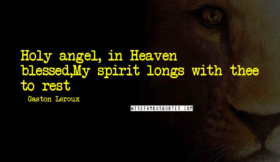 Gaston Leroux Quotes: Holy angel, in Heaven blessed,My spirit longs with thee to rest
