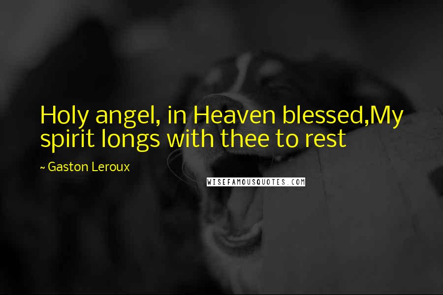 Gaston Leroux Quotes: Holy angel, in Heaven blessed,My spirit longs with thee to rest
