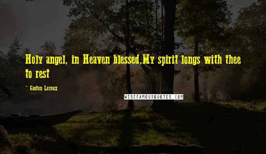 Gaston Leroux Quotes: Holy angel, in Heaven blessed,My spirit longs with thee to rest