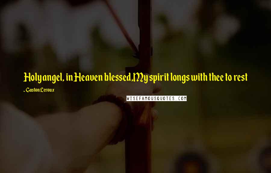 Gaston Leroux Quotes: Holy angel, in Heaven blessed,My spirit longs with thee to rest