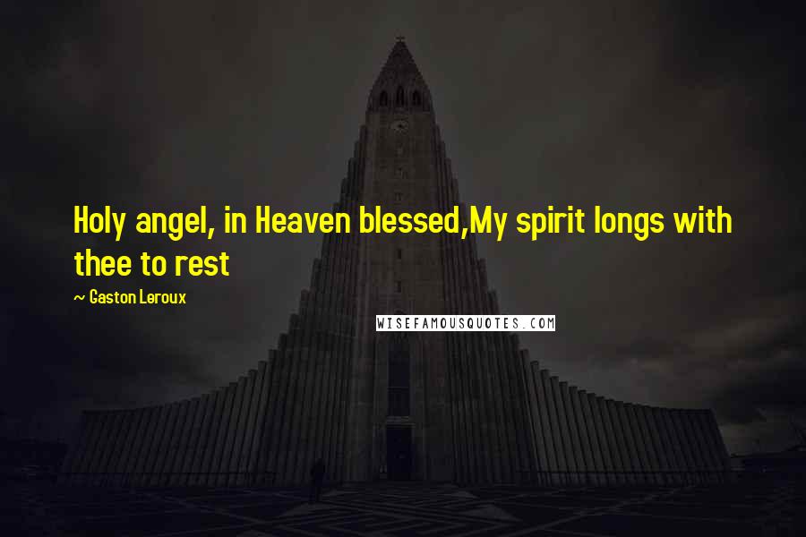 Gaston Leroux Quotes: Holy angel, in Heaven blessed,My spirit longs with thee to rest