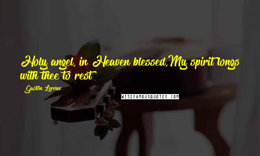 Gaston Leroux Quotes: Holy angel, in Heaven blessed,My spirit longs with thee to rest