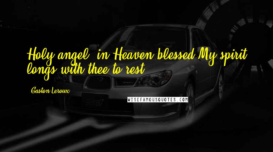 Gaston Leroux Quotes: Holy angel, in Heaven blessed,My spirit longs with thee to rest