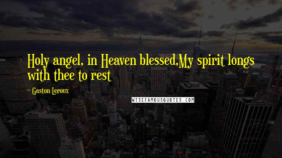 Gaston Leroux Quotes: Holy angel, in Heaven blessed,My spirit longs with thee to rest