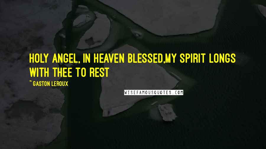 Gaston Leroux Quotes: Holy angel, in Heaven blessed,My spirit longs with thee to rest
