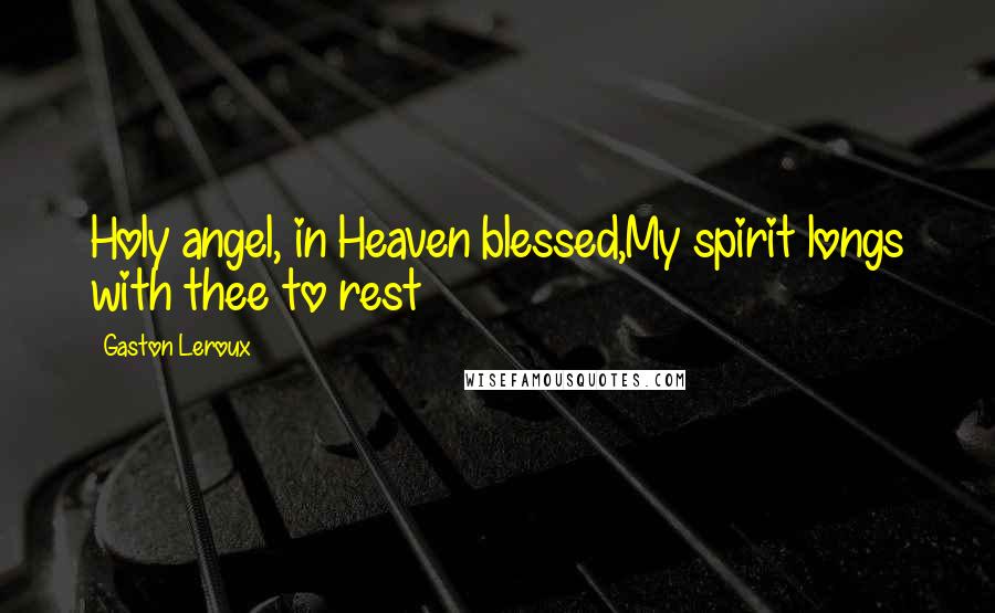 Gaston Leroux Quotes: Holy angel, in Heaven blessed,My spirit longs with thee to rest