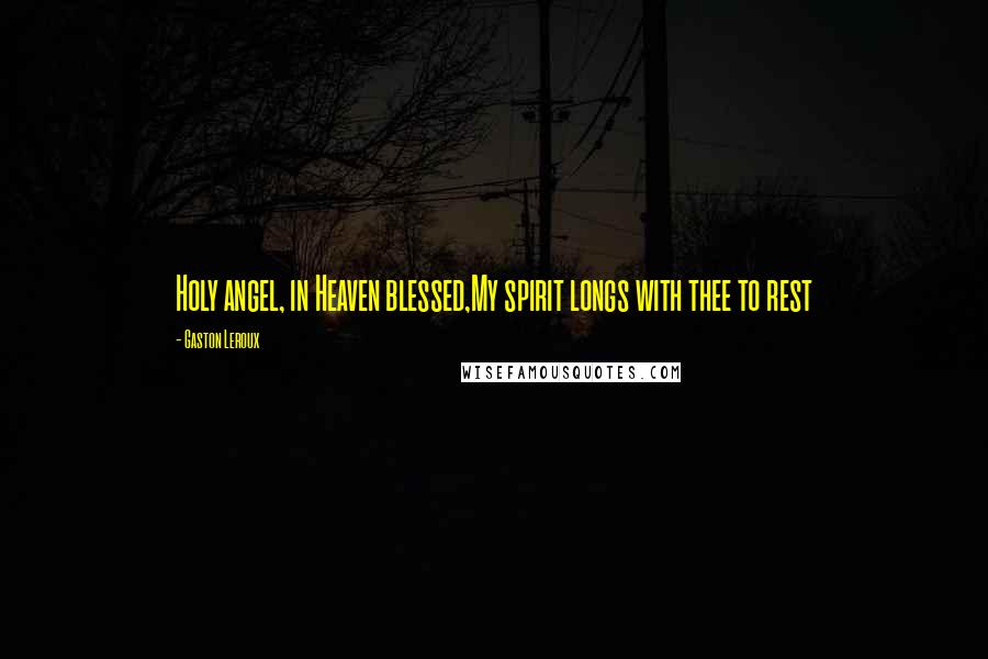 Gaston Leroux Quotes: Holy angel, in Heaven blessed,My spirit longs with thee to rest