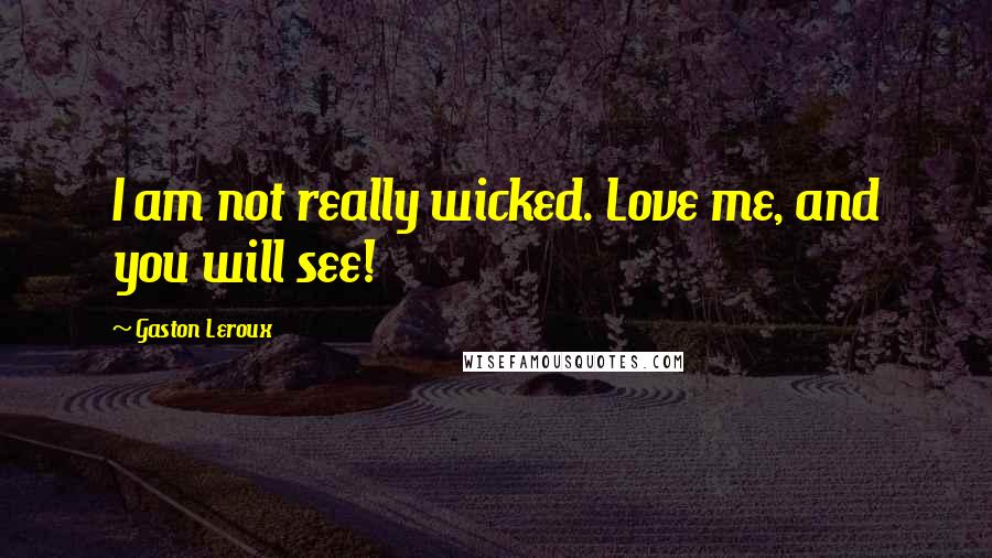 Gaston Leroux Quotes: I am not really wicked. Love me, and you will see!