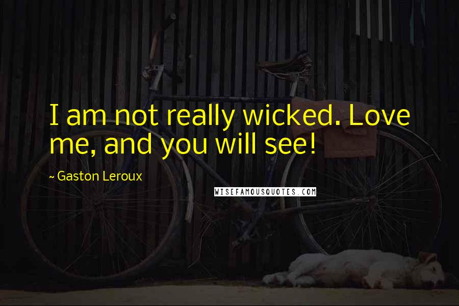Gaston Leroux Quotes: I am not really wicked. Love me, and you will see!