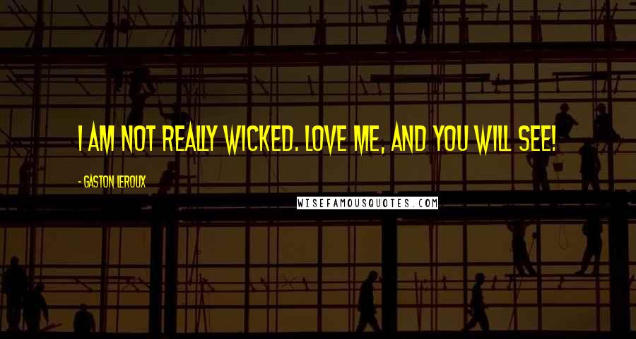 Gaston Leroux Quotes: I am not really wicked. Love me, and you will see!