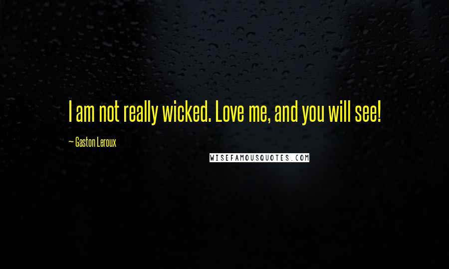 Gaston Leroux Quotes: I am not really wicked. Love me, and you will see!