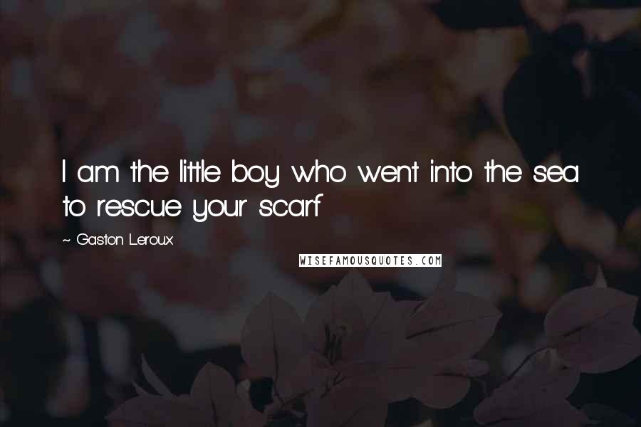 Gaston Leroux Quotes: I am the little boy who went into the sea to rescue your scarf