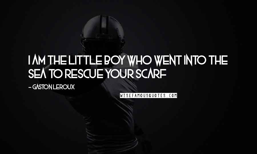 Gaston Leroux Quotes: I am the little boy who went into the sea to rescue your scarf