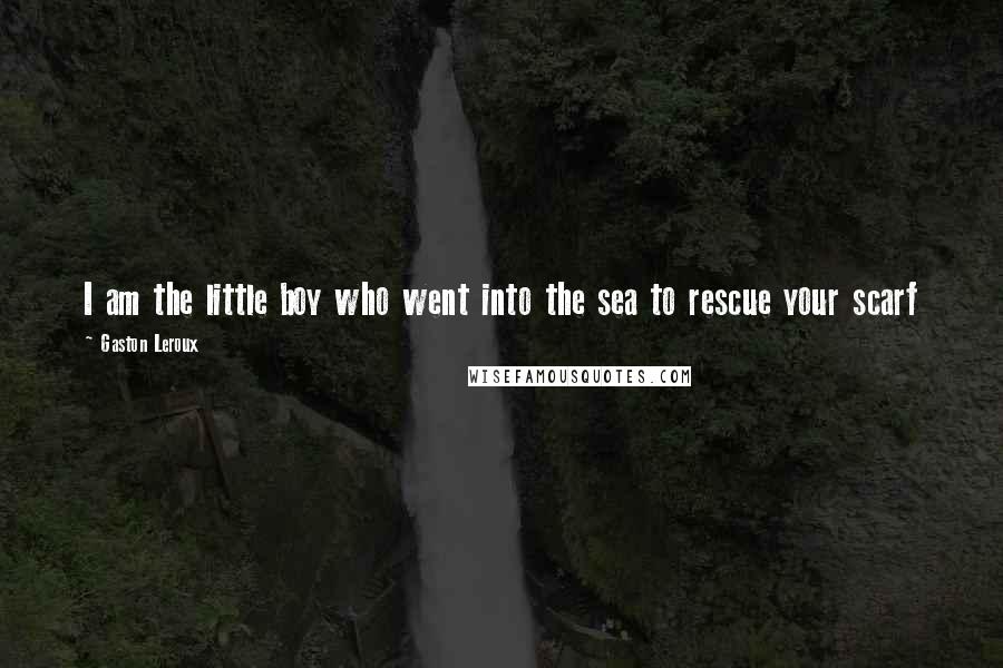 Gaston Leroux Quotes: I am the little boy who went into the sea to rescue your scarf