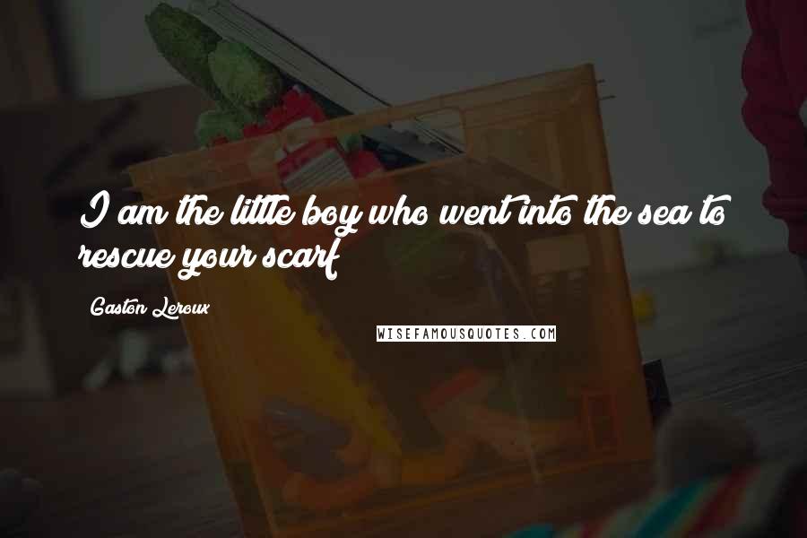 Gaston Leroux Quotes: I am the little boy who went into the sea to rescue your scarf