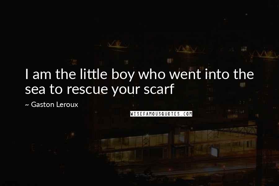 Gaston Leroux Quotes: I am the little boy who went into the sea to rescue your scarf