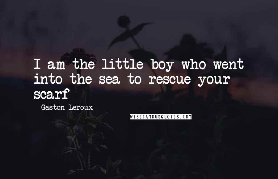 Gaston Leroux Quotes: I am the little boy who went into the sea to rescue your scarf