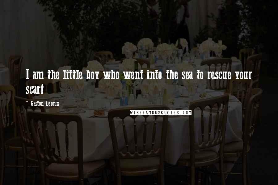 Gaston Leroux Quotes: I am the little boy who went into the sea to rescue your scarf