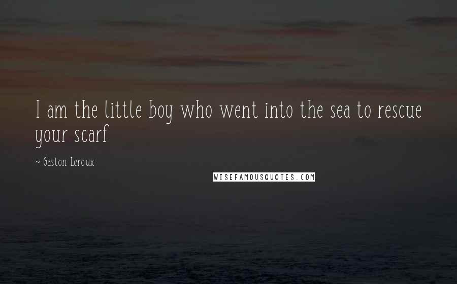 Gaston Leroux Quotes: I am the little boy who went into the sea to rescue your scarf