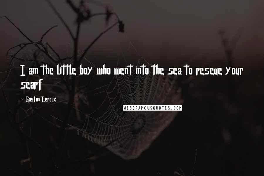 Gaston Leroux Quotes: I am the little boy who went into the sea to rescue your scarf