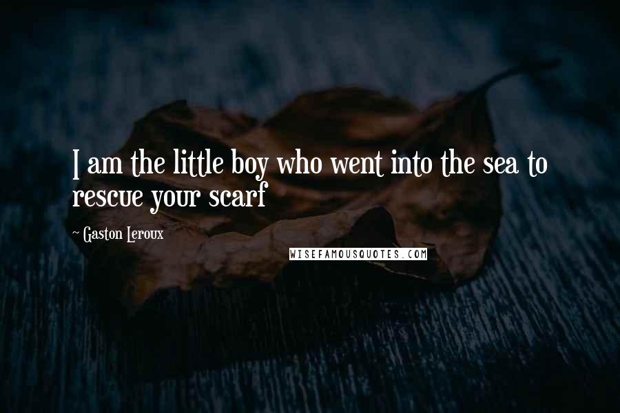 Gaston Leroux Quotes: I am the little boy who went into the sea to rescue your scarf