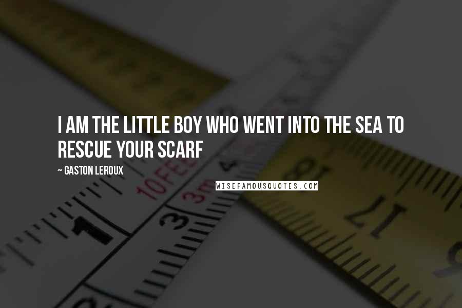 Gaston Leroux Quotes: I am the little boy who went into the sea to rescue your scarf