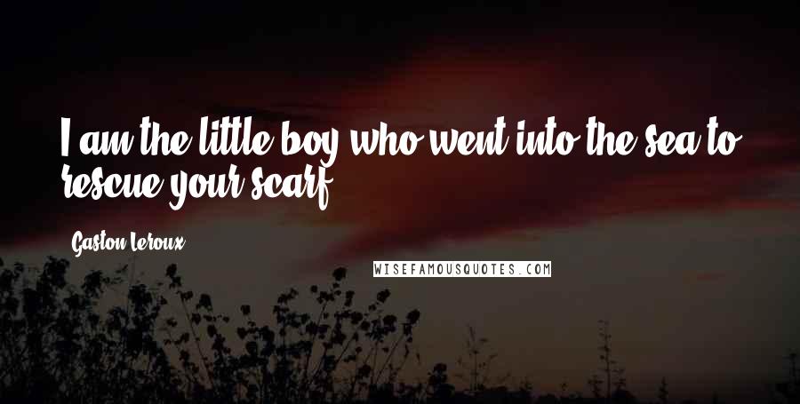 Gaston Leroux Quotes: I am the little boy who went into the sea to rescue your scarf