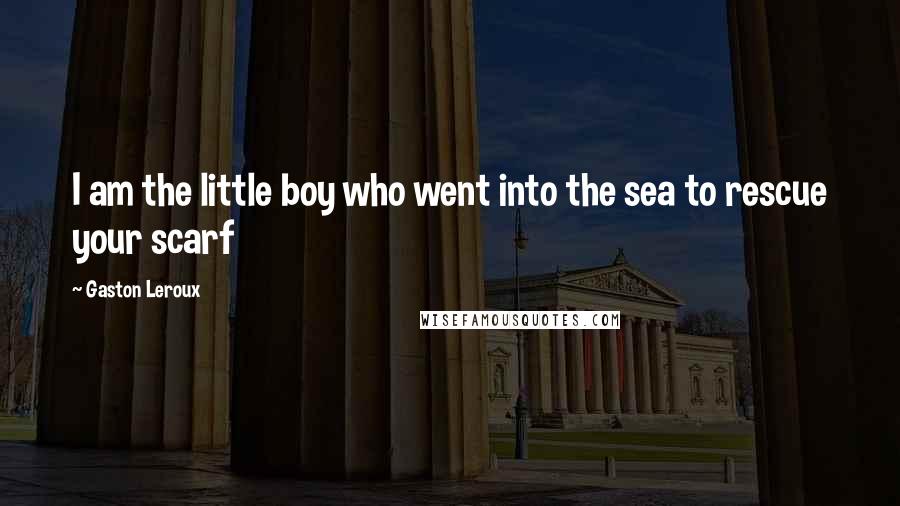 Gaston Leroux Quotes: I am the little boy who went into the sea to rescue your scarf