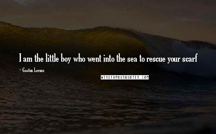 Gaston Leroux Quotes: I am the little boy who went into the sea to rescue your scarf