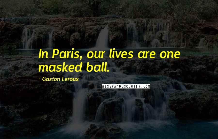 Gaston Leroux Quotes: In Paris, our lives are one masked ball.