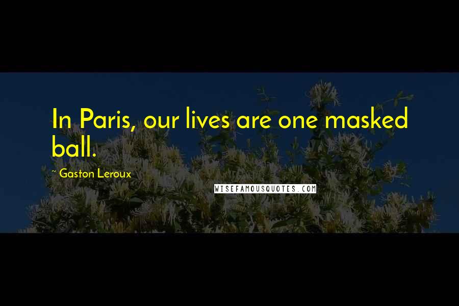 Gaston Leroux Quotes: In Paris, our lives are one masked ball.