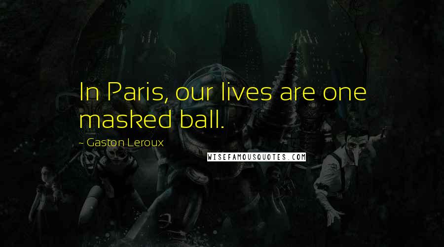 Gaston Leroux Quotes: In Paris, our lives are one masked ball.