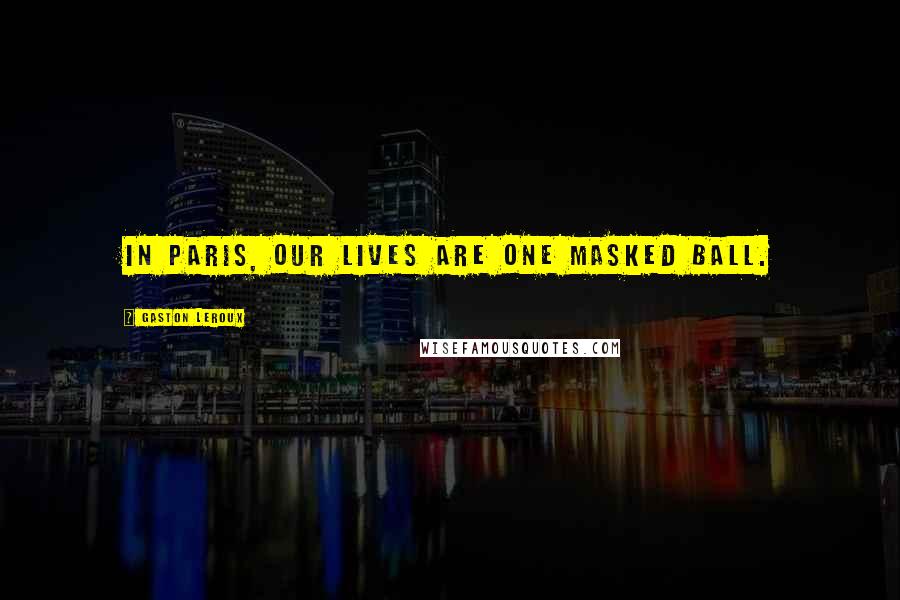 Gaston Leroux Quotes: In Paris, our lives are one masked ball.