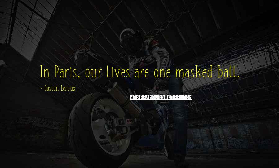 Gaston Leroux Quotes: In Paris, our lives are one masked ball.