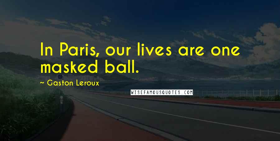Gaston Leroux Quotes: In Paris, our lives are one masked ball.