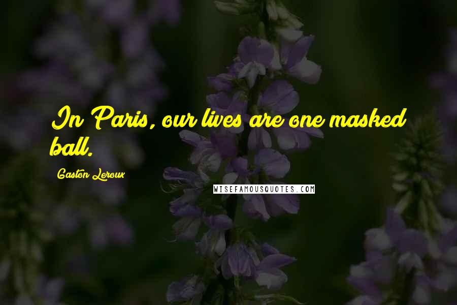 Gaston Leroux Quotes: In Paris, our lives are one masked ball.