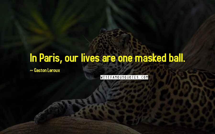 Gaston Leroux Quotes: In Paris, our lives are one masked ball.