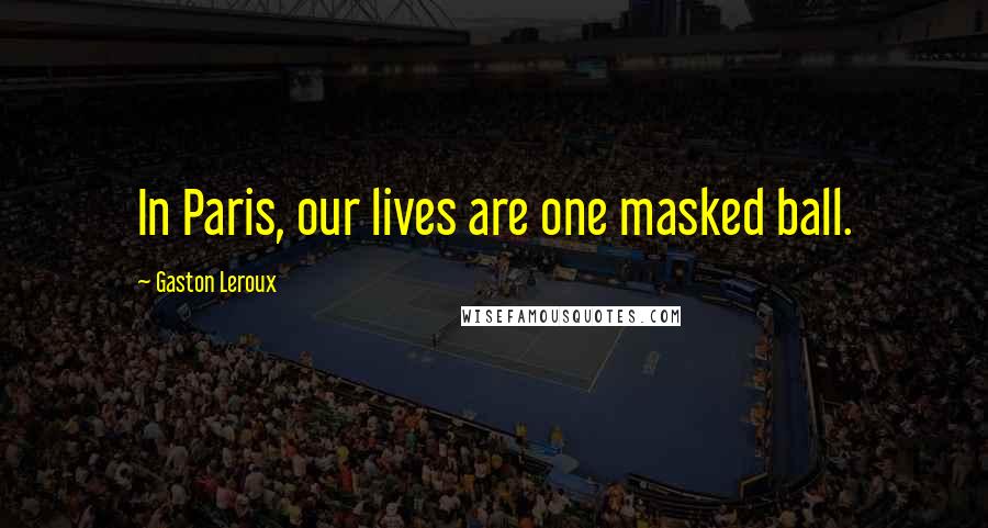 Gaston Leroux Quotes: In Paris, our lives are one masked ball.