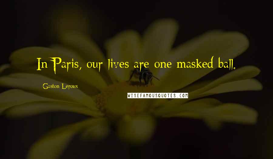 Gaston Leroux Quotes: In Paris, our lives are one masked ball.