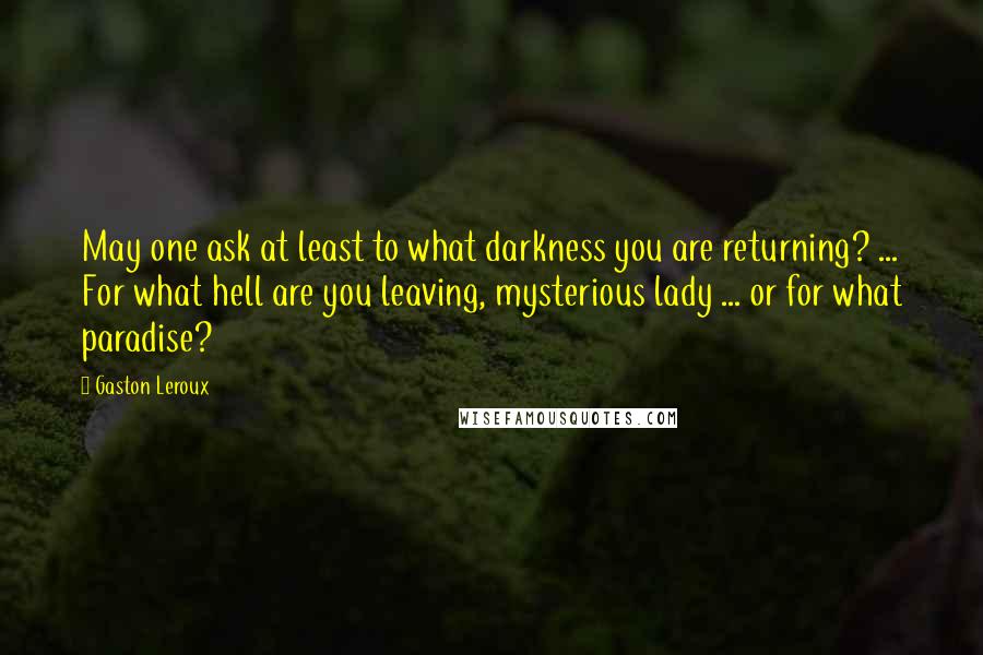 Gaston Leroux Quotes: May one ask at least to what darkness you are returning? ... For what hell are you leaving, mysterious lady ... or for what paradise?