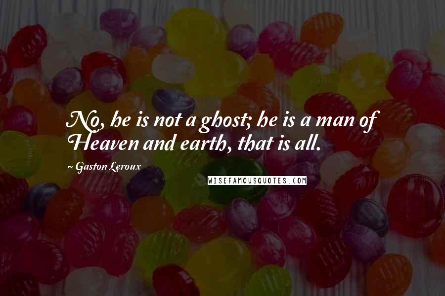 Gaston Leroux Quotes: No, he is not a ghost; he is a man of Heaven and earth, that is all.