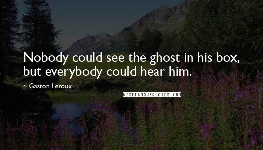 Gaston Leroux Quotes: Nobody could see the ghost in his box, but everybody could hear him.