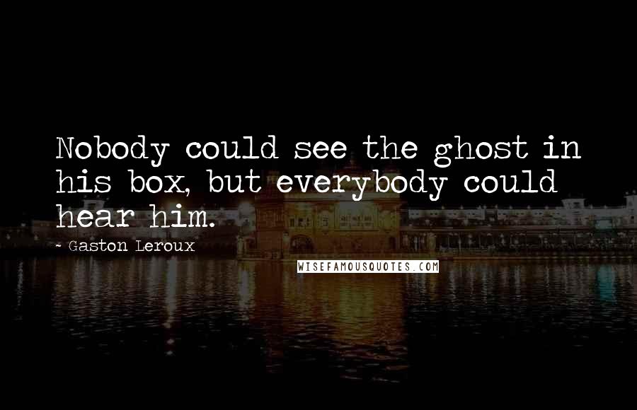 Gaston Leroux Quotes: Nobody could see the ghost in his box, but everybody could hear him.
