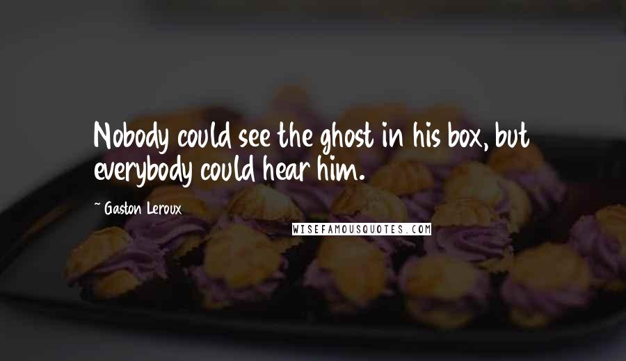 Gaston Leroux Quotes: Nobody could see the ghost in his box, but everybody could hear him.