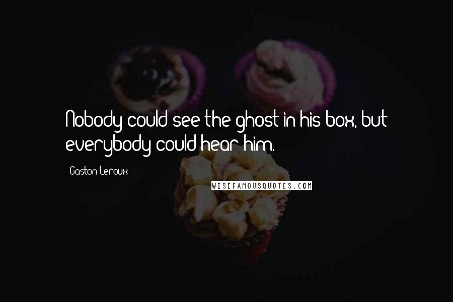 Gaston Leroux Quotes: Nobody could see the ghost in his box, but everybody could hear him.