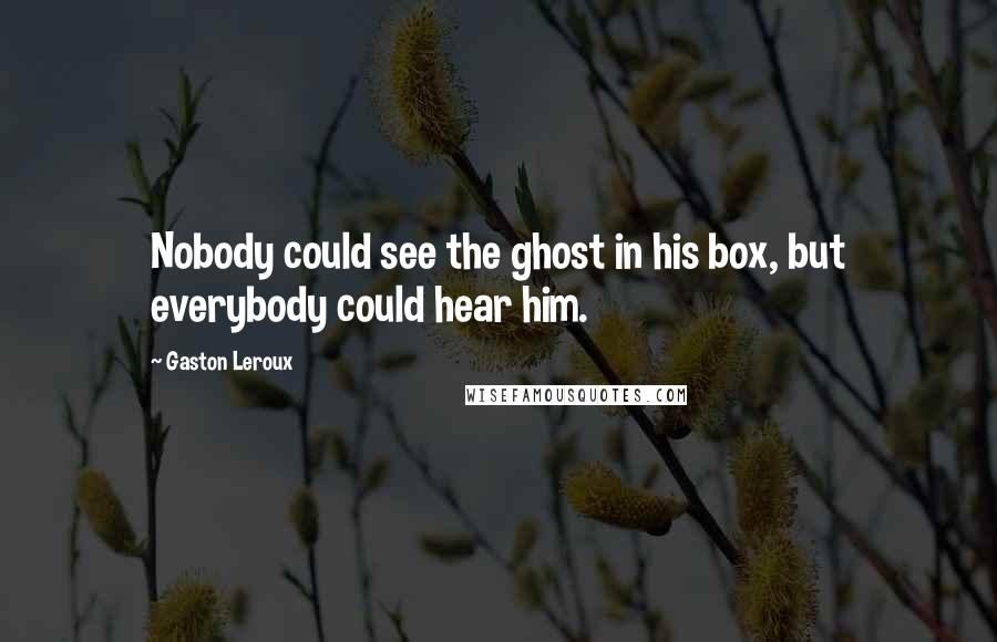 Gaston Leroux Quotes: Nobody could see the ghost in his box, but everybody could hear him.