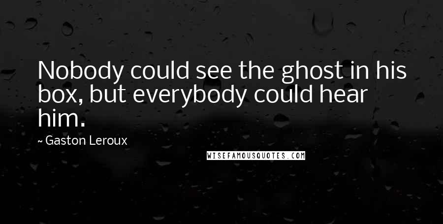 Gaston Leroux Quotes: Nobody could see the ghost in his box, but everybody could hear him.