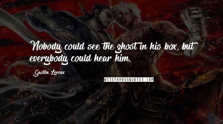 Gaston Leroux Quotes: Nobody could see the ghost in his box, but everybody could hear him.