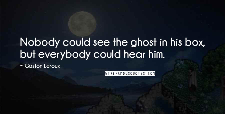 Gaston Leroux Quotes: Nobody could see the ghost in his box, but everybody could hear him.