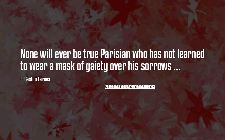 Gaston Leroux Quotes: None will ever be true Parisian who has not learned to wear a mask of gaiety over his sorrows ...